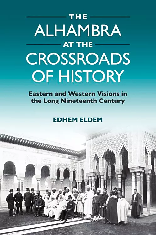 The Alhambra at the Crossroads of History: Eastern and Western Visions in the Long Nineteenth Century.